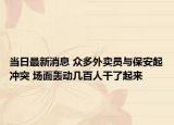 当日最新消息 众多外卖员与保安起冲突 场面轰动几百人干了起来