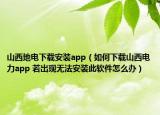 山西地电下载安装app（如何下载山西电力app 若出现无法安装此软件怎么办）