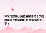 怀孕可以喝小黄鱼豆腐汤吗（孕妇喝黄鱼豆腐汤的好处 给大家介绍一下）