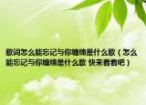 歌词怎么能忘记与你缠绵是什么歌（怎么能忘记与你缠绵是什么歌 快来看看吧）