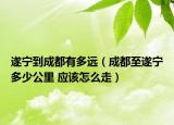遂宁到成都有多远（成都至遂宁多少公里 应该怎么走）