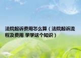 法院起诉费用怎么算（法院起诉流程及费用 学学这个知识）