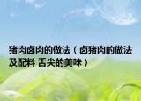 猪肉卤肉的做法（卤猪肉的做法及配料 舌尖的美味）