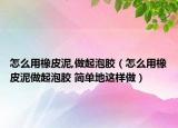 怎么用橡皮泥,做起泡胶（怎么用橡皮泥做起泡胶 简单地这样做）