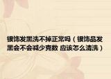 银饰发黑洗不掉正常吗（银饰品发黑会不会减少克数 应该怎么清洗）