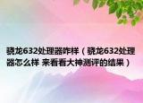 骁龙632处理器咋样（骁龙632处理器怎么样 来看看大神测评的结果）