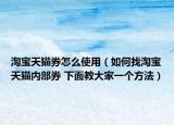淘宝天猫券怎么使用（如何找淘宝天猫内部券 下面教大家一个方法）