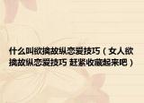 什么叫欲擒故纵恋爱技巧（女人欲擒故纵恋爱技巧 赶紧收藏起来吧）