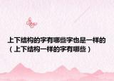 上下结构的字有哪些字也是一样的（上下结构一样的字有哪些）