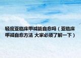 轻度亚临床甲减能自愈吗（亚临床甲减自愈方法 大家必须了解一下）