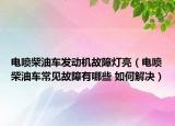 电喷柴油车发动机故障灯亮（电喷柴油车常见故障有哪些 如何解决）