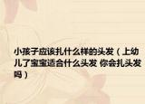 小孩子应该扎什么样的头发（上幼儿了宝宝适合什么头发 你会扎头发吗）