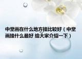 中堂画在什么地方挂比较好（中堂画挂什么最好 给大家介绍一下）
