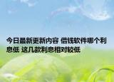 今日最新更新内容 借钱软件哪个利息低 这几款利息相对较低