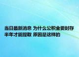 当日最新消息 为什么公积金要封存半年才能提取 原因是这样的