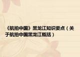 《航拍中国》黑龙江知识要点（关于航拍中国黑龙江概括）
