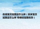 优佳宝贝加盟店怎么样（优家宝贝加盟店怎么样 有哪些加盟优势）