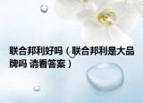 联合邦利好吗（联合邦利是大品牌吗 请看答案）