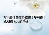 tpu是什么材料做的（tpu是什么材料 tpu的用途）