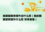 我眼睛看着窗外是什么歌（我的眼睛望着窗外什么歌 快来看看）