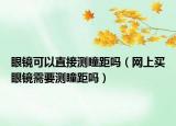 眼镜可以直接测瞳距吗（网上买眼镜需要测瞳距吗）