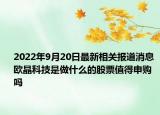 2022年9月20日最新相关报道消息 欧晶科技是做什么的股票值得申购吗