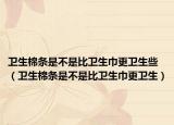 卫生棉条是不是比卫生巾更卫生些（卫生棉条是不是比卫生巾更卫生）