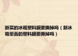新买的冰箱塑料膜要撕掉吗（新冰箱里面的塑料膜要撕掉吗）