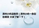 漳州小吃店推荐（漳州小吃一条街在哪里 大家了解一下）