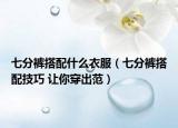 七分裤搭配什么衣服（七分裤搭配技巧 让你穿出范）