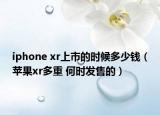 iphone xr上市的时候多少钱（苹果xr多重 何时发售的）