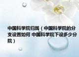 中国科学院归属（中国科学院的分支设置如何 中国科学院下设多少分院）
