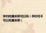 孕妇吃黑米粥可以吗（孕妇可不可以吃黑米粥）