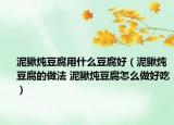 泥鳅炖豆腐用什么豆腐好（泥鳅炖豆腐的做法 泥鳅炖豆腐怎么做好吃）