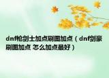dnf枪剑士加点刷图加点（dnf剑豪刷图加点 怎么加点最好）
