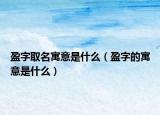 盈字取名寓意是什么（盈字的寓意是什么）