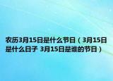 农历3月15日是什么节日（3月15日是什么日子 3月15日是谁的节日）