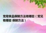 常用食品保鲜方法有哪些（常见有哪些 保鲜方法）