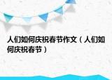 人们如何庆祝春节作文（人们如何庆祝春节）