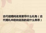 古代结婚问名需要带什么礼物（古代婚礼中的问名指的是什么意思）