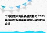 下月核酸不再免费是真的吗 2023年核酸会取消吗具体情况详细内容介绍