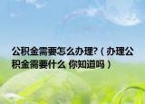 公积金需要怎么办理?（办理公积金需要什么 你知道吗）