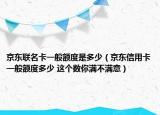 京东联名卡一般额度是多少（京东信用卡一般额度多少 这个数你满不满意）