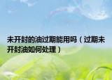 未开封的油过期能用吗（过期未开封油如何处理）