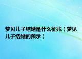 梦见儿子结婚是什么征兆（梦见儿子结婚的预示）