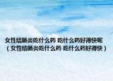 女性结肠炎吃什么药 吃什么药好得快呢（女性结肠炎吃什么药 吃什么药好得快）