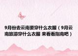 9月份去云南要穿什么衣服（9月云南旅游穿什么衣服 来看看指南吧）