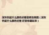 深灰色配什么颜色好看装修效果图（深灰色配什么颜色好看 赶紧收藏起来）