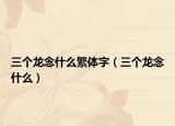 三个龙念什么繁体字（三个龙念什么）
