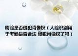 刷脸是否侵犯肖像权（人脸识别用于考勤是否合法 侵犯肖像权了吗）